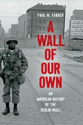 A Wall of Our Own: An American History of the Berlin Wall by Farber, Paul M.