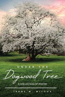 Under The Dogwood Tree: A Collection Of Poetry by Wilcox, Irene M.