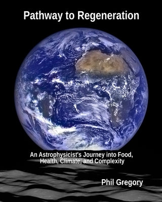 Pathway to Regeneration: An Astrophysicist's Journey into Food, Health, Climate, and Complexity by Gregory, Phil