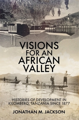 Visions for an African Valley: Histories of Development in Kilombero, Tanzania Since 1877 by Jackson, Jonathan M.