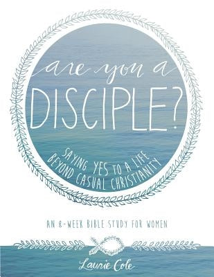 Are You a Disciple?: Saying YES to a Life Beyond Casual Christianity by Cole, Laurie