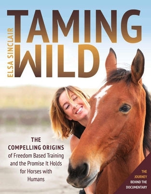 Taming Wild: The Compelling Origins of Freedom Based Training and the Promise It Holds for Horses with Humans by Sinclair, Elsa