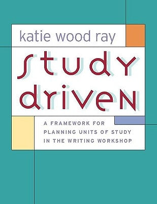 Study Driven: A Framework for Planning Units of Study in the Writing Workshop by Ray, Katie Wood