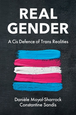 Real Gender: A Cis Defence of Trans Realities by Moyal-Sharrock, Dani?le