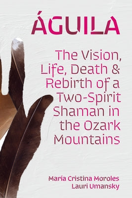 Águila: The Vision, Life, Death, and Rebirth of a Two-Spirit Shaman in the Ozark Mountains by Moroles, Mar&#237;a Cristina