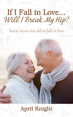 If I Fall in Love...Will I Break My Hip? You're never too old to fall in love by Knight, April