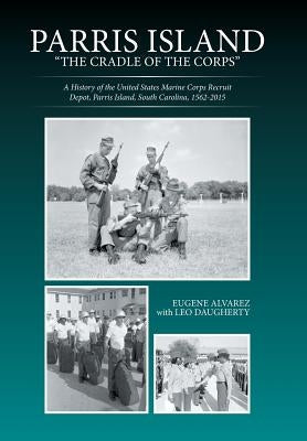 Parris Island: "The Cradle of the Corps" A History of the United States Marine Corps Recruit Depot, Parris Island, South Carolina, 15 by Alvarez, Eugene