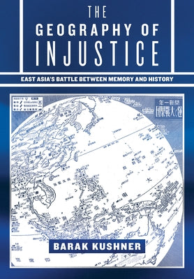 The Geography of Injustice: East Asia's Battle Between Memory and History by Kushner, Barak