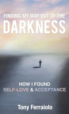 Finding My Way Out Of The Darkness: How I Found Self-Love & Acceptance by Ferraiolo, Tony