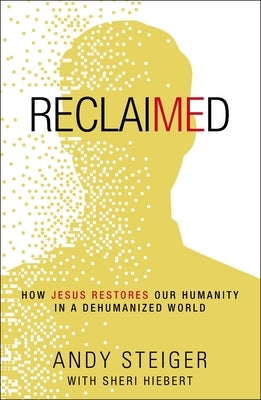 Reclaimed: How Jesus Restores Our Humanity in a Dehumanized World by Steiger, Andy