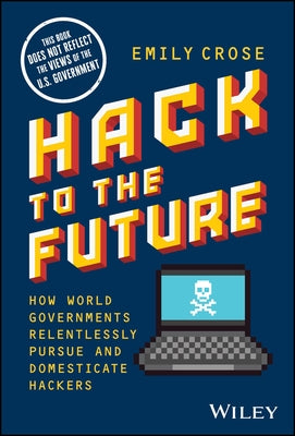 Hack to the Future: How World Governments Relentlessly Pursue and Domesticate Hackers by Crose, Emily