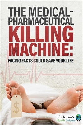 The Medical-Pharmaceutical Killing Machine: Facing Facts Could Save Your Life by Children's Health Defense