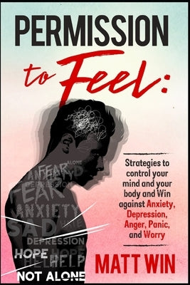 Permission to Feel: Strategies to control your mind and your body and win against Anxiety, Depression, anger, panic, and worry by Win, Matt