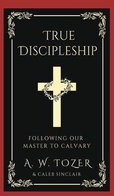 True Discipleship: Following Our Master To Calvary by Tozer, A. W.