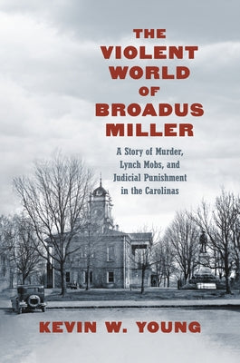 The Violent World of Broadus Miller: A Story of Murder, Lynch Mobs, and Judicial Punishment in the Carolinas by Young, Kevin W.