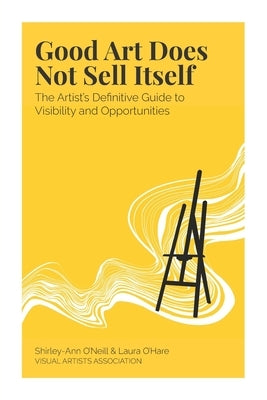 Good Art Does Not Sell Itself: The Artist's Definitive Guide to Visibility and Opportunities by O'Hare, Laura