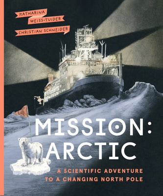 Mission: Arctic: A Scientifc Adventure to a Changing North Pole by Weiss-Tuider, Katharina