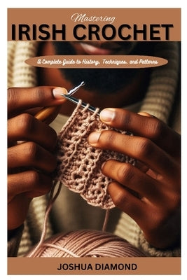 Mastering Irish Crochet: A Comprehensive Guide to History, Techniques, and Patterns by Diamond, Joshua