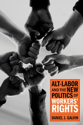 Alt-Labor and the New Politics of Workers' Rights by Galvin, Daniel J.