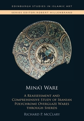 Mina'i Ware: A Reassessment and Comprehensive Study of Iranian Polychrome Overglaze Wares Through Sherds by McClary, Richard P.