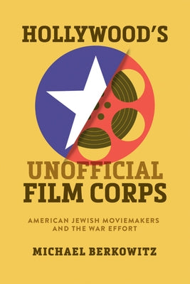 Hollywood's Unofficial Film Corps: American Jewish Moviemakers and the War Effort by Berkowitz, Michael