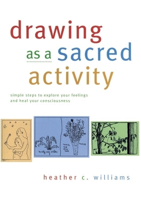 Drawing as a Sacred Activity: Simple steps to explore your feelings and heal your consciousness by Williams, Heather C.