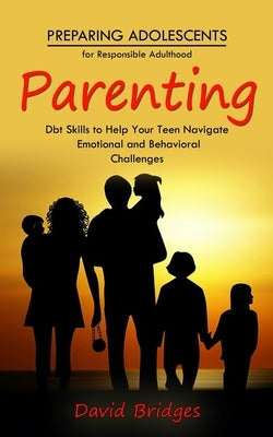 Parenting: Preparing Adolescents for Responsible Adulthood (Dbt Skills to Help Your Teen Navigate Emotional and Behavioral Challe by Bridges, David