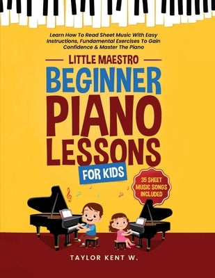 Beginner Piano Lessons For Kids: Learn How To Read Sheet Music With Easy Instructions, Fundamental Exercises To Gain Confidence & Master The Piano (Li by Kent W., Taylor