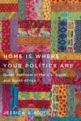 Home Is Where Your Politics Are: Queer Activism in the U.S. South and South Africa by Scott, Jessica a.