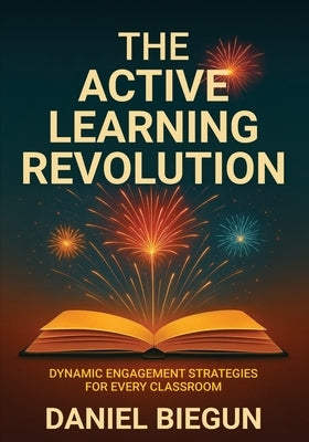 The Active Learning Revolution: Dynamic Engagement Strategies for Every Classroom by Biegun, Daniel