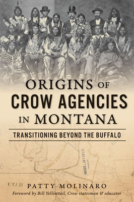 Origins of Crow Agencies in Montana: Transitioning Beyond the Buffalo by Molinaro, Patty