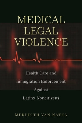 Medical Legal Violence: Health Care and Immigration Enforcement Against Latinx Noncitizens by Van Natta, Meredith