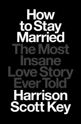 How to Stay Married: The Most Insane Love Story Ever Told by Key, Harrison Scott