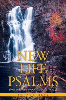 New Life Psalms: Poems and Praises from the Trails of a New Life by Metz, Ronald