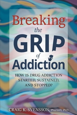 Breaking the Grip of Addiction: How is Drug Addiction Started, Sustained, and Stopped? by Svensson, Craig K.