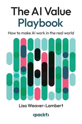 The AI Value Playbook: How to make AI work in the real world by Weaver-Lambert, Lisa