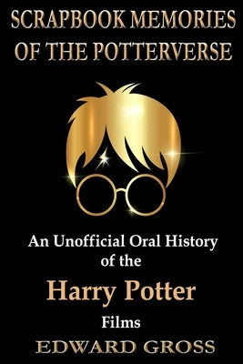 Scrapbook Memories of the Potterverse: An Unofficial Oral History of the Harry Potter Films by Gross, Edward