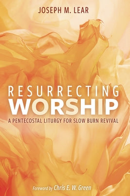 Resurrecting Worship: A Pentecostal Liturgy for Slow Burn Revival by Lear, Joseph M.