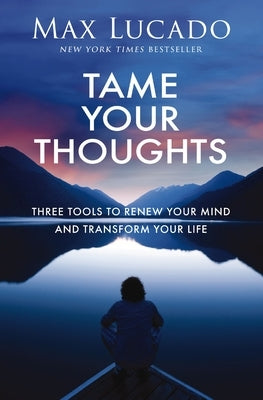 Tame Your Thoughts: Three Tools to Renew Your Mind and Transform Your Life by Lucado, Max