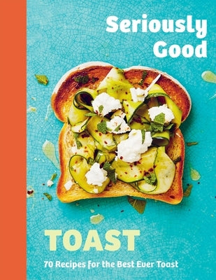 Seriously Good Toast: Over 70 Recipes for the Best Ever Toast by Kydd, Emily