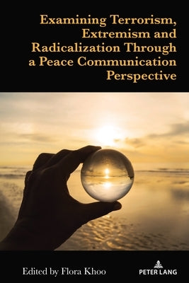 Examining Terrorism, Extremism and Radicalization Through a Peace Communication Perspective by Khoo, Flora
