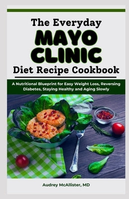 The Everyday Mayo Clinic Diet Recipe Cookbook: A Nutritional Blueprint for Easy Weight Loss, Reversing Diabetes, Staying Healthy and Aging Slowly by McAllister, Audrey