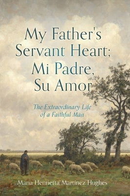 My Father's Servant Heart; Mi Padre, Su Amor: The Extraordinary Life of a Faithful Man by Hughes, Maria Henrietta Mart&#237;nez