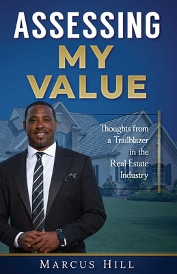 Assessing My Value: Thoughts from a Trailblazer in the Real Estate Industry:: Thoughts from a Trailblazer in the Real Estate Industry by Hill, Marcus