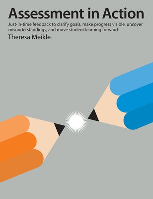 Assessment in Action: Just-In-Time Feedback to Clarify Goals, Make Progress Visible, Uncover Misunderstandings, and Move Student Learning Fo by Meikle, Theresa