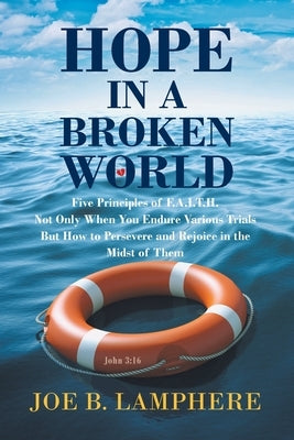 Hope in a Broken World: Five Principles of F.A.I.T.H.: Not Only When You Endure Various Trials but How to Persevere and Rejoice in the Midst o by Lamphere, Joe B.