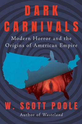 Dark Carnivals: Modern Horror and the Origins of American Empire by Poole, W. Scott