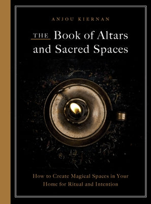 The Book of Altars and Sacred Spaces: How to Create Magical Spaces in Your Home for Ritual and Intention by Kiernan, Anjou