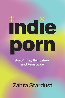 Indie Porn: Revolution, Regulation, and Resistance by Stardust, Zahra