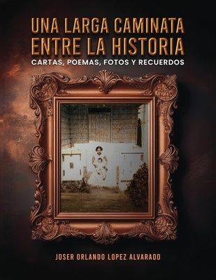 Una Larga Caminata, Entre Cartas, Poemas Y Recuerdos: Mis Vivencias by Orlando Lopez Alvarado, Joser